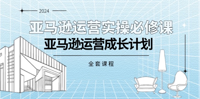 （11668期）亚马逊运营实操必修课，亚马逊运营成长计划（全套课程）-聚富网创