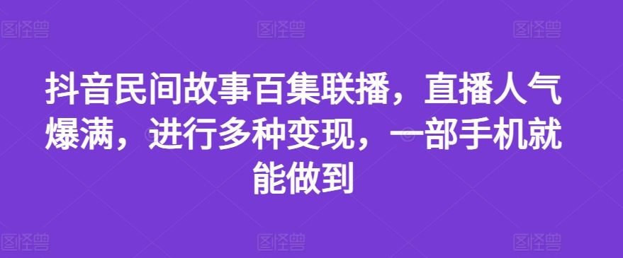 抖音民间故事百集联播，直播人气爆满，进行多种变现，一部手机就能做到【揭秘】-聚富网创