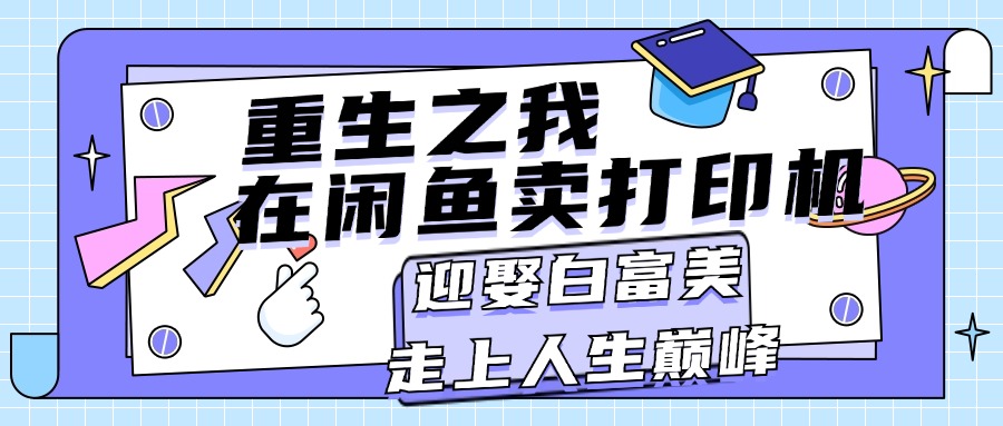 （11681期）重生之我在闲鱼卖打印机，月入过万，迎娶白富美，走上人生巅峰-聚富网创