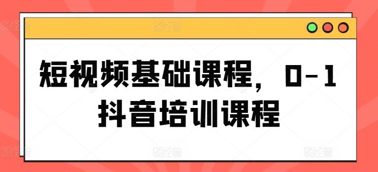 短视频基础课程，0-1抖音培训课程-聚富网创