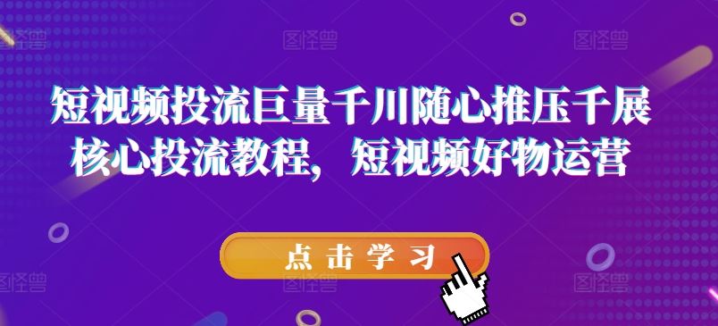 短视频投流巨量千川随心推压千展核心投流教程，短视频好物运营-聚富网创