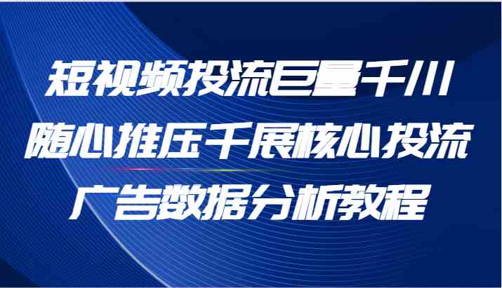 短视频投流巨量千川随心推压千展核心投流广告数据分析教程（65节）-聚富网创