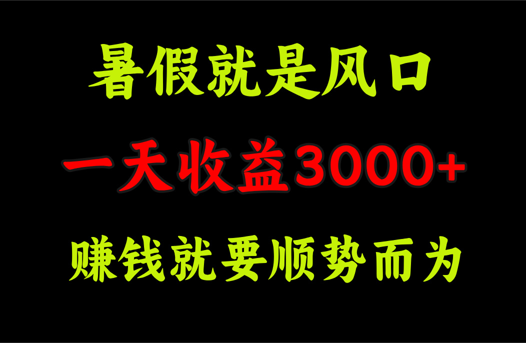 （11670期）一天收益3000+ 赚钱就是顺势而为，暑假就是风口-聚富网创