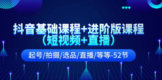 抖音基础课程+进阶版课程（短视频+直播）起号/拍摄/选品/直播/等等（52节）-聚富网创