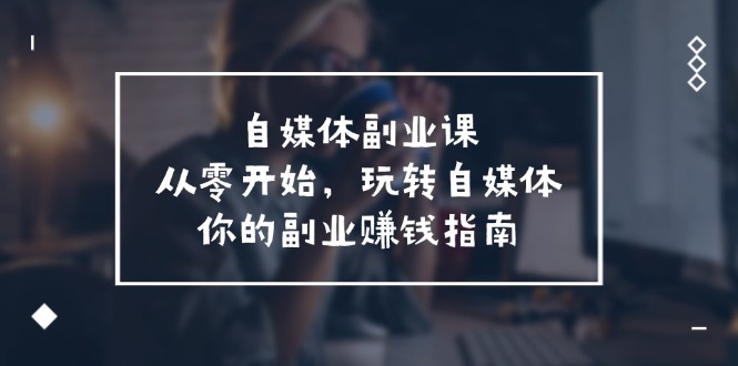 自媒体副业课，从0开始，玩转自媒体—你的副业赚钱指南（58节课）-聚富网创