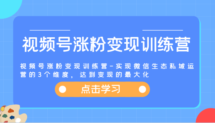 视频号涨粉变现训练营-实现微信生态私域运营的3个维度，达到变现的最大化-聚富网创