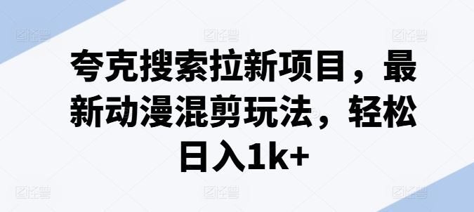 夸克搜索拉新项目，最新动漫混剪玩法，轻松日入1k+-聚富网创