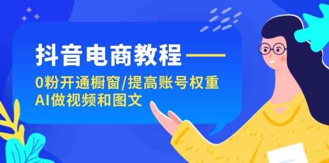 抖音电商教程：0粉开通橱窗/提高账号权重/AI做视频和图文-聚富网创