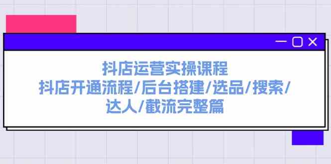 抖店运营实操课程：抖店开通流程/后台搭建/选品/搜索/达人/截流完整篇-聚富网创