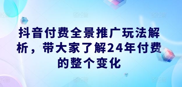 抖音付费全景推广玩法解析，带大家了解24年付费的整个变化-聚富网创