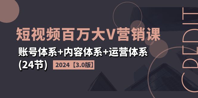 （11795期）2024短视频·百万大V营销课【3.0版】账号体系+内容体系+运营体系(24节)-聚富网创