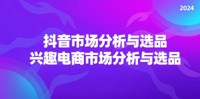 （11800期）2024抖音/市场分析与选品，兴趣电商市场分析与选品-聚富网创