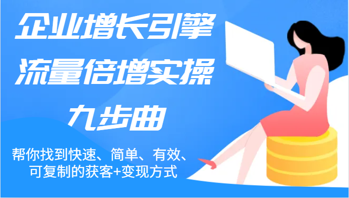 企业增长引擎流量倍增实操九步曲，帮你找到快速、简单、有效、可复制的获客+变现方式-聚富网创