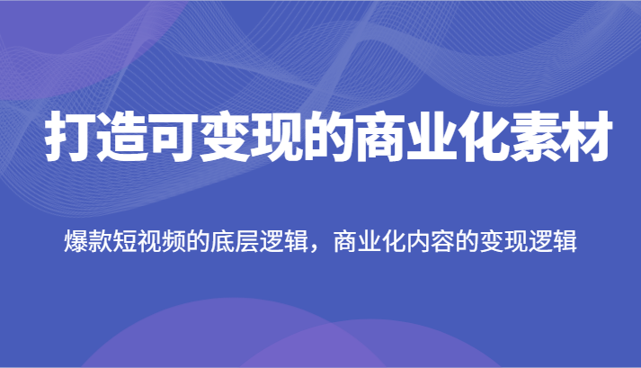 打造可变现的商业化素材，爆款短视频的底层逻辑，商业化内容的变现逻辑-聚富网创