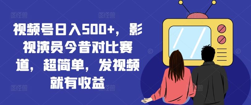 视频号日入500+，影视演员今昔对比赛道，超简单，发视频就有收益【揭秘】-聚富网创