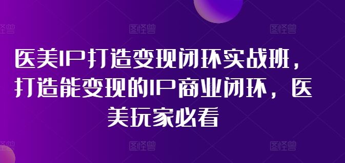 医美IP打造变现闭环实战班，打造能变现的IP商业闭环，医美玩家必看!-聚富网创