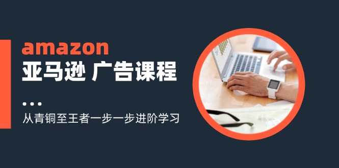 （11839期）amazon亚马逊 广告课程：从青铜至王者一步一步进阶学习（16节）-聚富网创