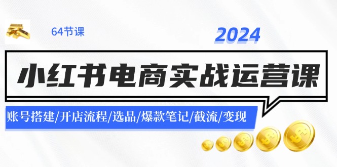 2024小红书电商实战运营课：账号搭建/开店流程/选品/爆款笔记/截流/变现-聚富网创