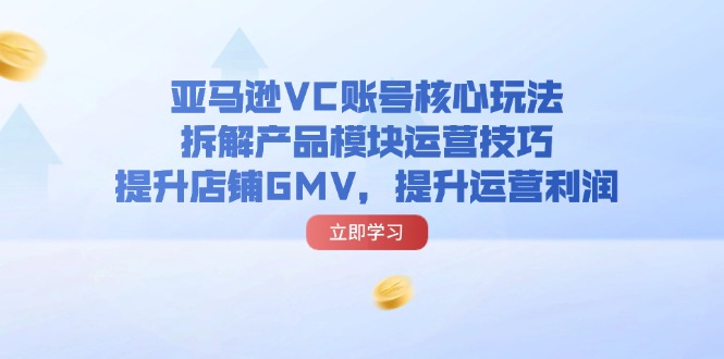 （11848期）亚马逊VC账号核心玩法，拆解产品模块运营技巧，提升店铺GMV，提升运营利润-聚富网创