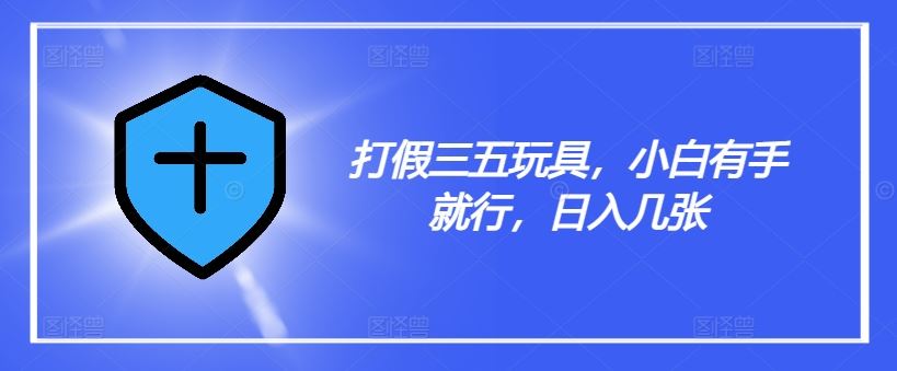 打假三五玩具，小白有手就行，日入几张【仅揭秘】-聚富网创