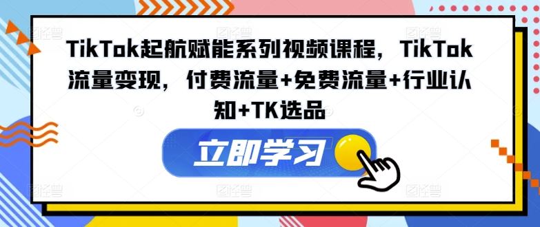 TikTok起航赋能系列视频课程，TikTok流量变现，付费流量+免费流量+行业认知+TK选品-聚富网创