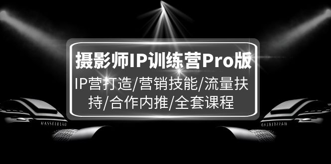 摄影师IP训练营Pro版，IP营打造/营销技能/流量扶持/合作内推/全套课程-聚富网创