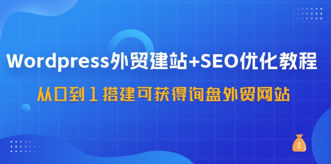 （11911期）WordPress-外贸建站+SEO优化教程：从0到1搭建可获得询盘外贸网站-57节课-聚富网创