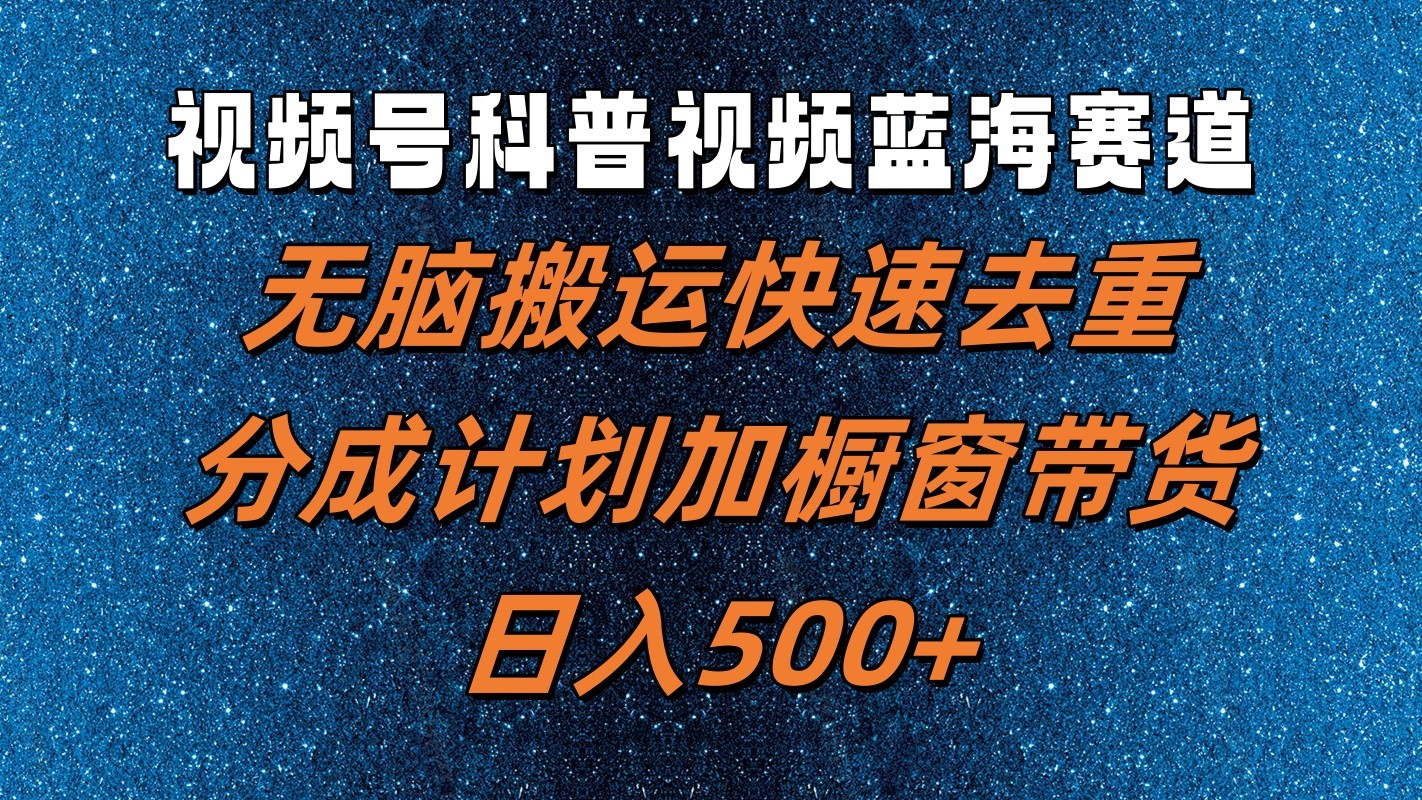 视频号科普视频蓝海赛道，无脑搬运快速去重，分成计划加橱窗带货，日入500+-聚富网创