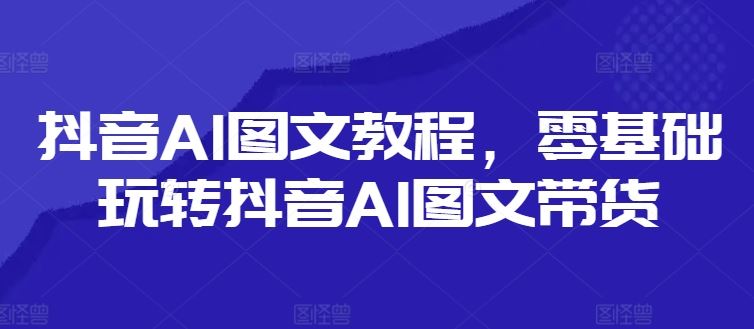 抖音AI图文教程，零基础玩转抖音AI图文带货-聚富网创