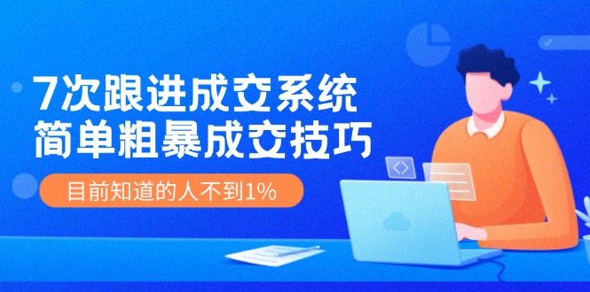 《7次跟进成交系统》简单粗暴的成交技巧，目前不到1%的人知道！-聚富网创