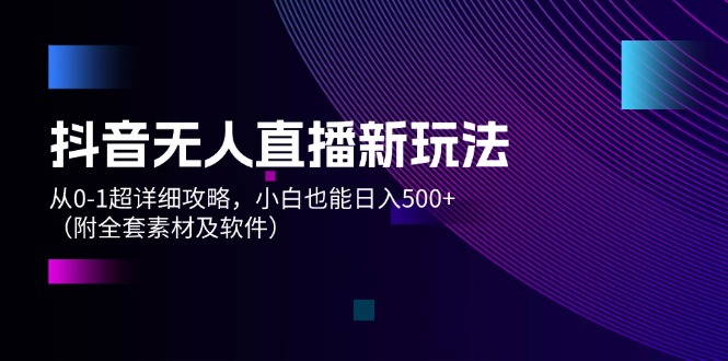 （12000期）抖音无人直播新玩法，从0-1超详细攻略，小白也能日入500+（附全套素材…-聚富网创