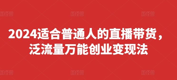 2024适合普通人的直播带货，泛流量万能创业变现法，上手快、落地快、起号快、变现快(更新8月)-聚富网创