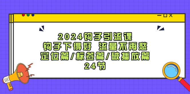 2024钩子引流课：钩子下得好流量不再愁，定位篇/标签篇/破播放篇/24节-聚富网创