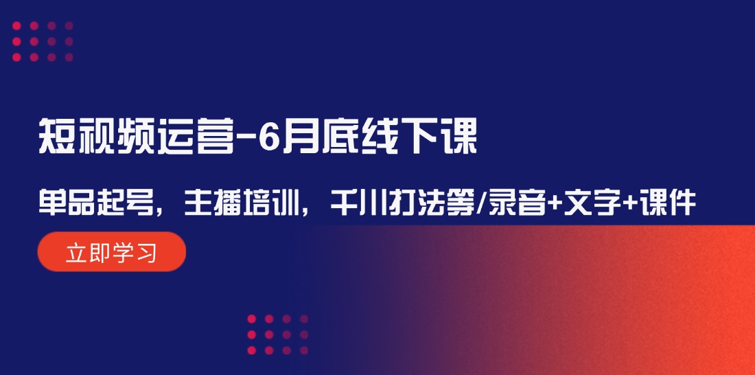 （12105期）短视频运营-6月底线下课：单品起号，主播培训，千川打法等/录音+文字+课件-聚富网创