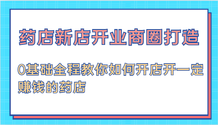 药店新店开业商圈打造-0基础全程教你如何开店开一定赚钱的药店-聚富网创