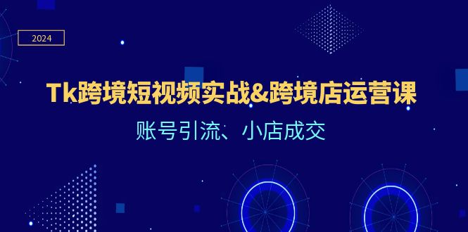 Tk跨境短视频实战&跨境店运营课：账号引流、小店成交-聚富网创