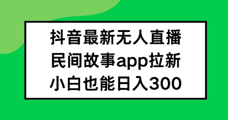 抖音无人直播，民间故事APP拉新，小白也能日入300+-聚富网创