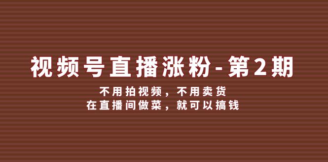 视频号直播涨粉第2期，不用拍视频，不用卖货，在直播间做菜，就可以搞钱-聚富网创