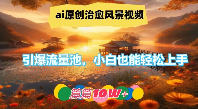 ai原创治愈风景视频，引爆流量池，小白也能轻松上手，篇篇10w+【揭秘】-聚富网创