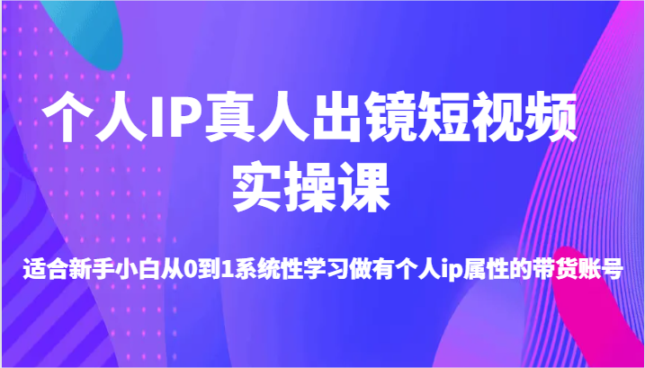 个人IP真人出镜短视频实操课-适合新手小白从0到1系统性学习做有个人ip属性的带货账号-聚富网创