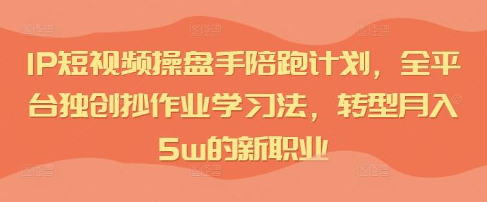 IP短视频操盘手陪跑计划，全平台独创抄作业学习法，转型月入5w的新职业-聚富网创