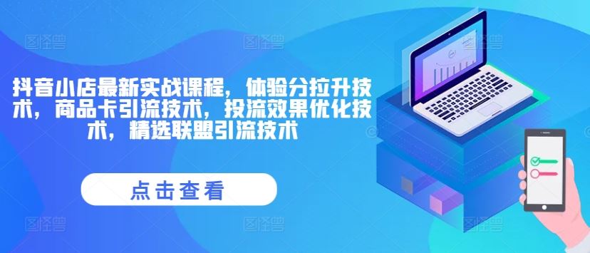 抖音小店最新实战课程，体验分拉升技术，商品卡引流技术，投流效果优化技术，精选联盟引流技术-聚富网创