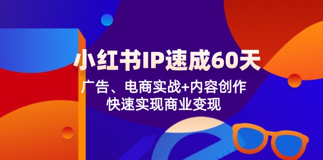 （12202期）小红书 IP速成60天：广告、电商实战+内容创作，快速实现商业变现-聚富网创