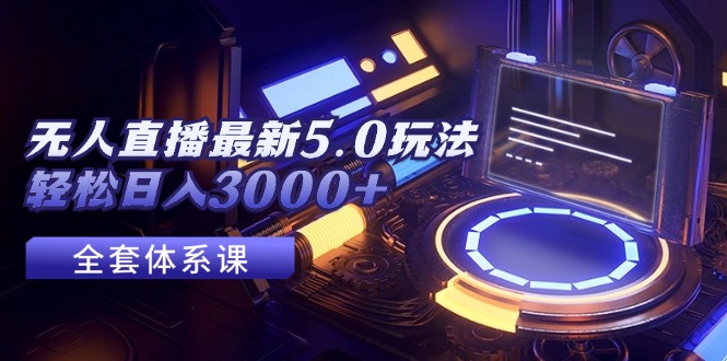 （12204期）无人直播最新5.0玩法，轻松日入3000+-聚富网创