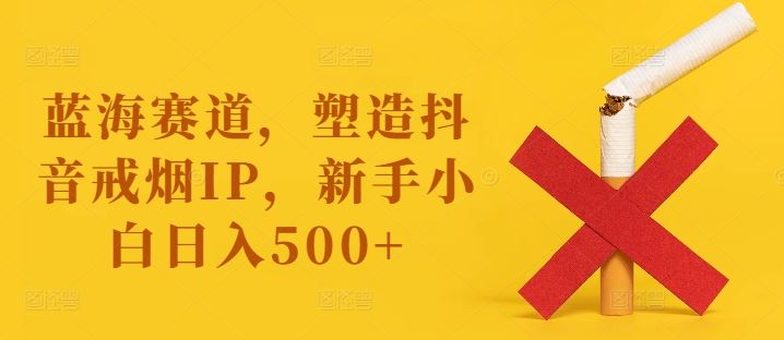 蓝海赛道，塑造抖音戒烟IP，新手小白日入500+【揭秘】-聚富网创