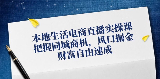 （12214期）本地生活电商直播实操课，把握同城商机，风口掘金，财富自由速成-聚富网创