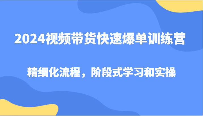 2024视频带货快速爆单训练营，精细化流程，阶段式学习和实操-聚富网创