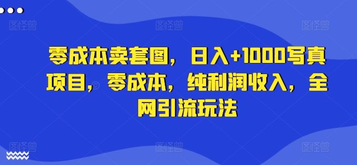 零成本卖套图，日入+1000写真项目，零成本，纯利润收入，全网引流玩法-聚富网创