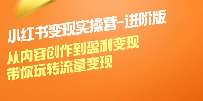 （12234期）小红书变现实操营-进阶版：从内容创作到盈利变现，带你玩转流量变现-聚富网创