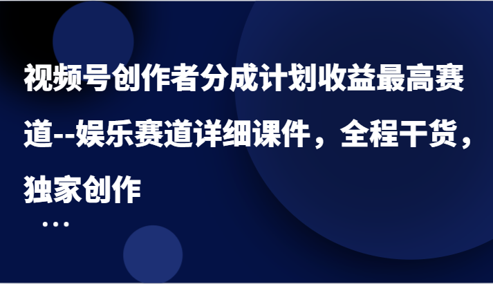 视频号创作者分成计划收益最高赛道–娱乐赛道详细课件，全程干货，独家创作-聚富网创